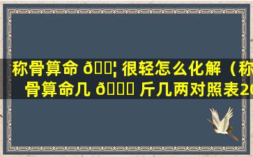 称骨算命 🐦 很轻怎么化解（称骨算命几 🐛 斤几两对照表2024年）